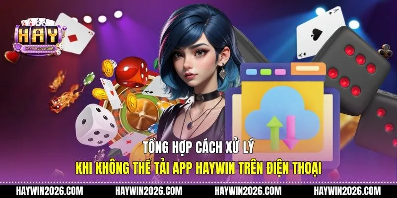 Tổng hợp cách xử lý khi không thể tải app Haywin trên điện thoại